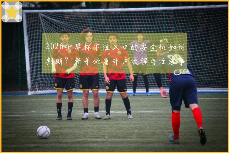 2026世界杯下注入口的安全性如何判断？新手必看开户流程与注意事项