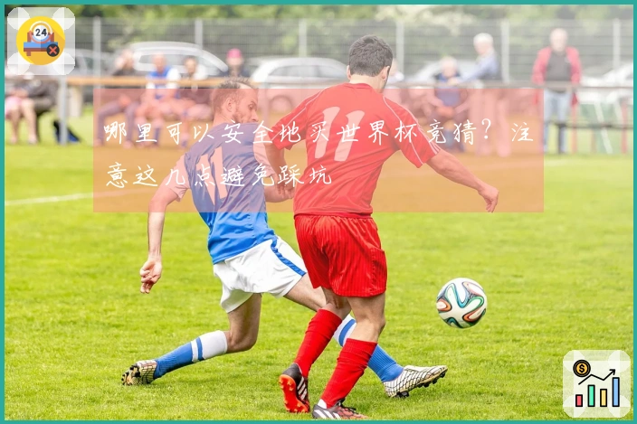 哪里可以安全地买世界杯竞猜?注意这几点避免踩坑